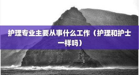 护理专业主要从事什么工作（护理和护士一样吗）