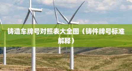 铸造车牌号对照表大全图（铸件牌号标准解释）