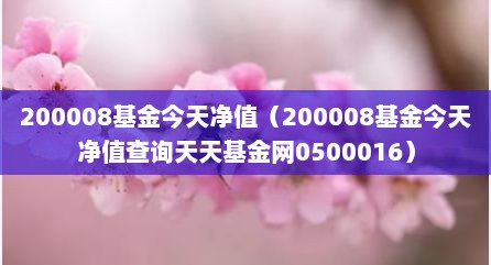 200008基金今天净值（200008基金今天净值查询天天基金网0500016）