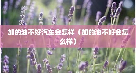加的油不好汽车会怎样（加的油不好会怎么样）