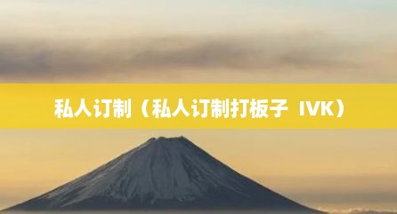 私人订制（私人订制打板子  IVK）