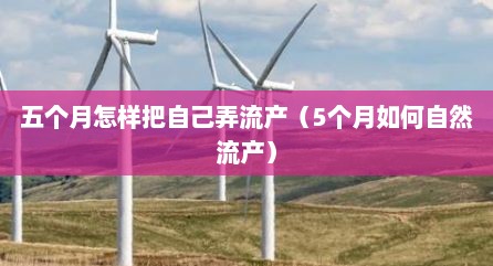 五个月怎样把自己弄流产（5个月如何自然流产）