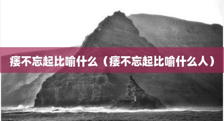 痿不忘起比喻什么（痿不忘起比喻什么人）