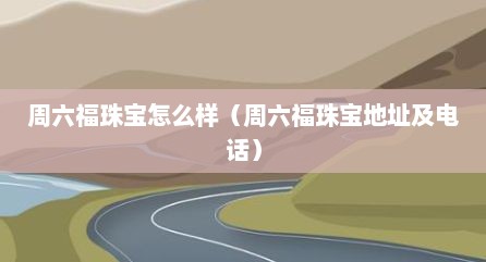 周六福珠宝怎么样（周六福珠宝地址及电话）