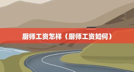 厨师工资怎样（厨师工资如何）