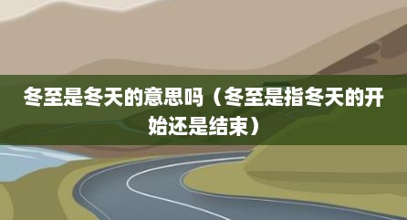 冬至是冬天的意思吗（冬至是指冬天的开始还是结束）