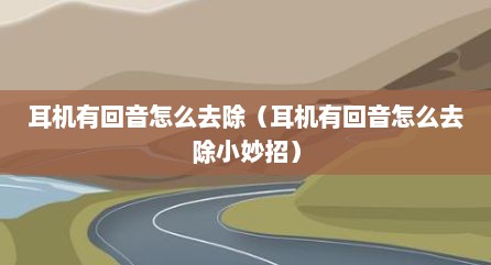 耳机有回音怎么去除（耳机有回音怎么去除小妙招）