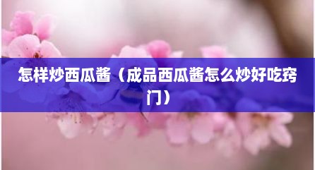 怎样炒西瓜酱（成品西瓜酱怎么炒好吃窍门）