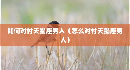 如何对付天蝎座男人（怎么对付天蝎座男人）