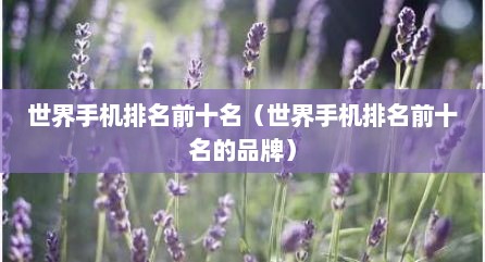 世界手机排名前十名（世界手机排名前十名的品牌）