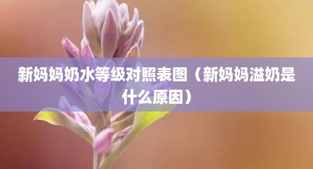 新妈妈奶水等级对照表图（新妈妈溢奶是什么原因）