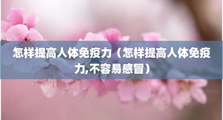 怎样提高人体免疫力（怎样提高人体免疫力,不容易感冒）