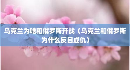 乌克兰为啥和俄罗斯开战（乌克兰和俄罗斯为什么反目成仇）