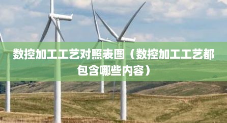 数控加工工艺对照表图（数控加工工艺都包含哪些内容）