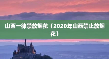 山西一律禁放烟花（2020年山西禁止放烟花）