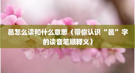 邑怎么读和什么意思（带你认识“邑”字的读音笔顺释义）