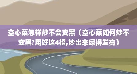 空心菜怎样炒不会变黑（空心菜如何炒不变黑?用好这4招,炒出来绿得发亮）