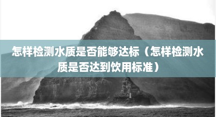 怎样检测水质是否能够达标（怎样检测水质是否达到饮用标准）