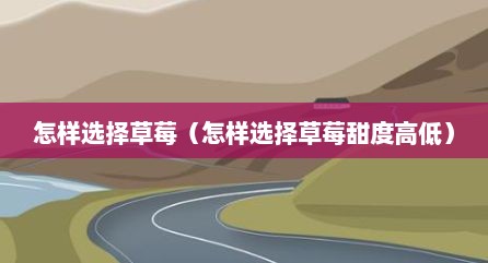 怎样选择草莓（怎样选择草莓甜度高低）