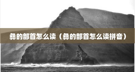 彝的部首怎么读（彝的部首怎么读拼音）