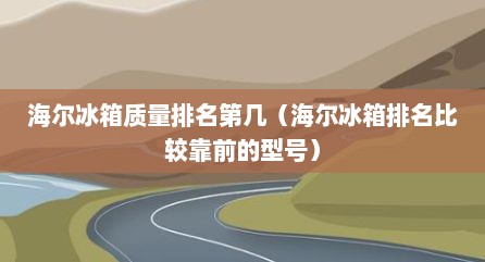 海尔冰箱质量排名第几（海尔冰箱排名比较靠前的型号）