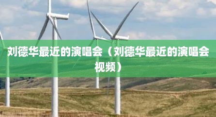 刘德华最近的演唱会（刘德华最近的演唱会视频）