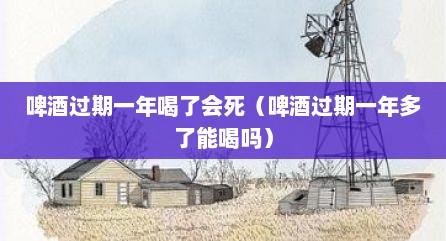 啤酒过期一年喝了会死（啤酒过期一年多了能喝吗）
