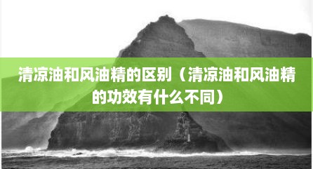 清凉油和风油精的区别（清凉油和风油精的功效有什么不同）