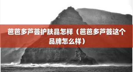 芭芭多芦荟护肤品怎样（芭芭多芦荟这个品牌怎么样）