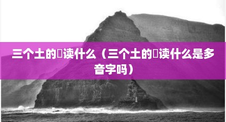 三个土的垚读什么（三个土的垚读什么是多音字吗）