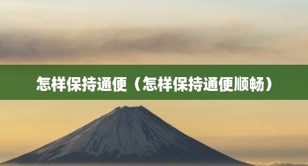 怎样保持通便（怎样保持通便顺畅）