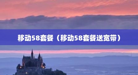 移动58套餐（移动58套餐送宽带）