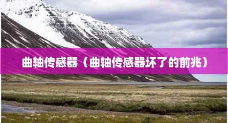 曲轴传感器（曲轴传感器坏了的前兆）