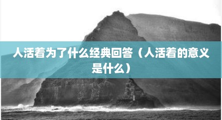 人活着为了什么经典回答（人活着的意义是什么）