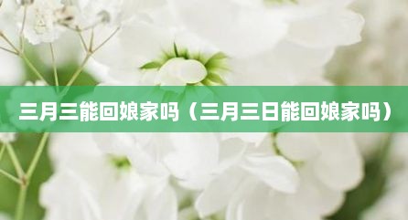 三月三能回娘家吗（三月三日能回娘家吗）