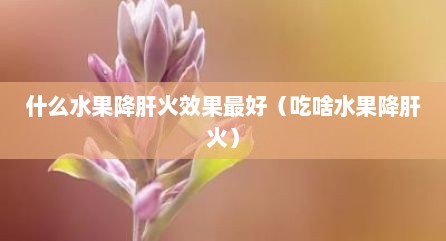 什么水果降肝火效果最好（吃啥水果降肝火）