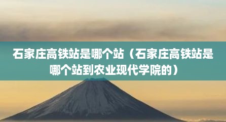 石家庄高铁站是哪个站（石家庄高铁站是哪个站到农业现代学院的）