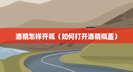 酒精怎样开瓶（如何打开酒精瓶盖）