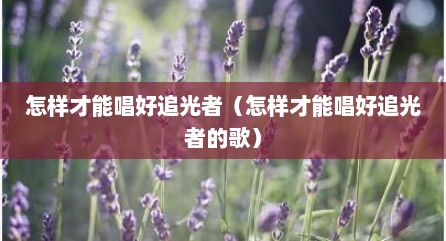 怎样才能唱好追光者（怎样才能唱好追光者的歌）