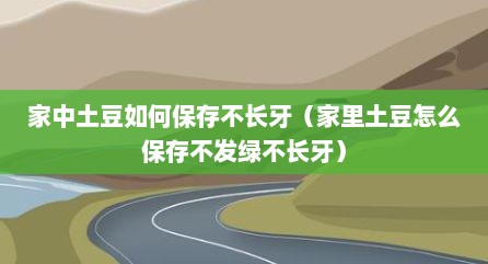 家中土豆如何保存不长牙（家里土豆怎么保存不发绿不长牙）