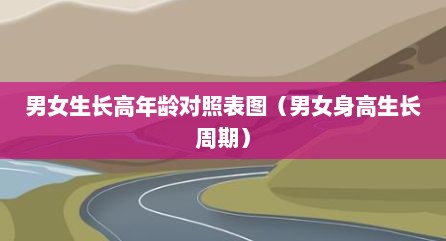 男女生长高年龄对照表图（男女身高生长周期）