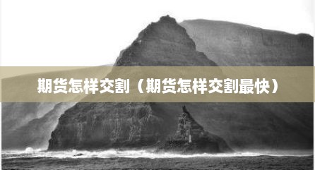 期货怎样交割（期货怎样交割最快）