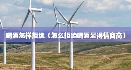 喝酒怎样拒绝（怎么拒绝喝酒显得情商高）