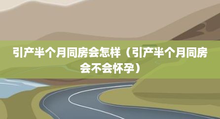 引产半个月同房会怎样（引产半个月同房会不会怀孕）