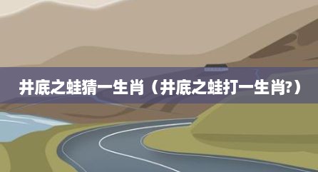 井底之蛙猜一生肖（井底之蛙打一生肖?）