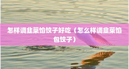 怎样调韭菜馅饺子好吃（怎么样调韭菜馅包饺子）