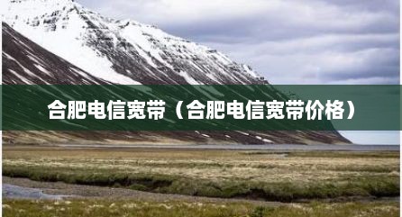 合肥电信宽带（合肥电信宽带价格）