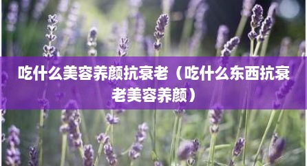 吃什么美容养颜抗衰老（吃什么东西抗衰老美容养颜）