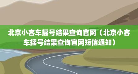 北京小客车摇号结果查询官网（北京小客车摇号结果查询官网短信通知）