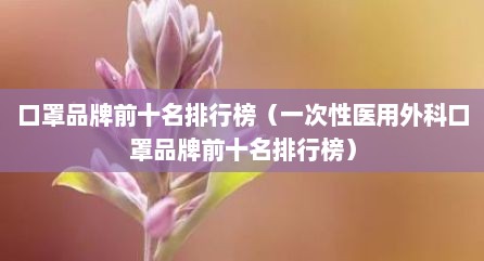 口罩品牌前十名排行榜（一次性医用外科口罩品牌前十名排行榜）
